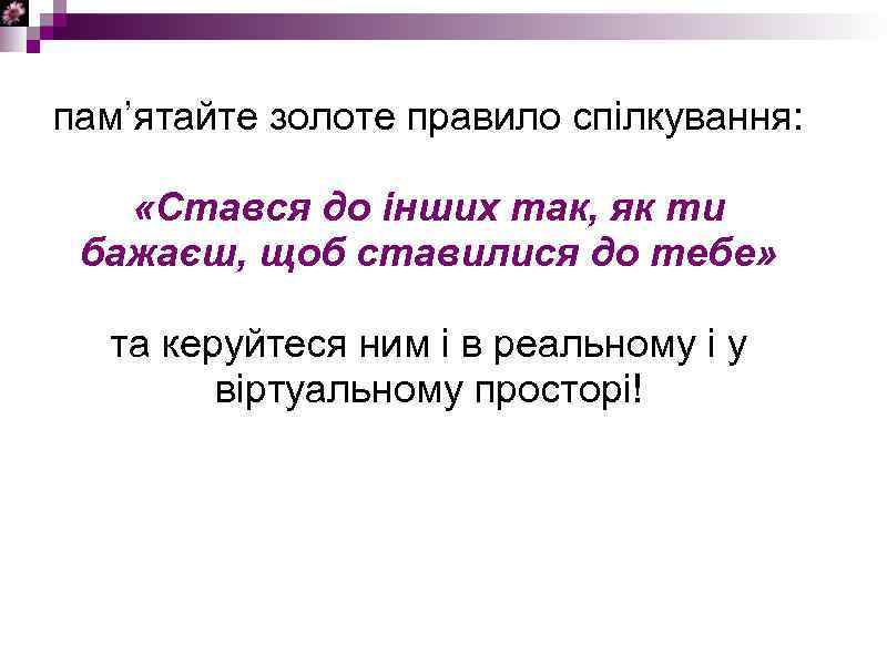 пам’ятайте золоте правило спілкування: «Стався до інших так, як ти бажаєш, щоб ставилися до