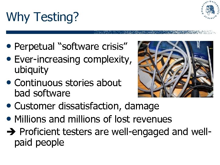 Why Testing? • Perpetual “software crisis” • Ever-increasing complexity, ubiquity • Continuous stories about