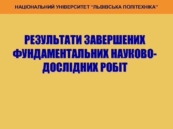 НАЦІОНАЛЬНИЙ УНІВЕРСИТЕТ “ЛЬВІВСЬКА ПОЛІТЕХНІКА” РЕЗУЛЬТАТИ ЗАВЕРШЕНИХ ФУНДАМЕНТАЛЬНИХ НАУКОВОДОСЛІДНИХ РОБІТ 