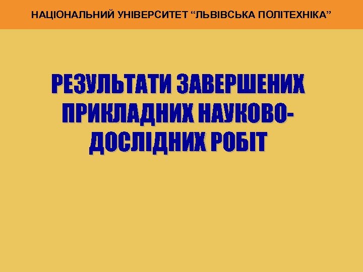 НАЦІОНАЛЬНИЙ УНІВЕРСИТЕТ “ЛЬВІВСЬКА ПОЛІТЕХНІКА” РЕЗУЛЬТАТИ ЗАВЕРШЕНИХ ПРИКЛАДНИХ НАУКОВОДОСЛІДНИХ РОБІТ 