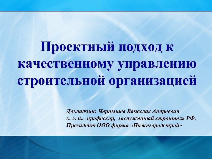 Проектный подход к качественному управлению строительной организацией Докладчик: Чернышев Вячеслав Андреевич к. э. н.