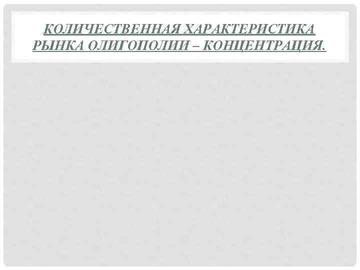 КОЛИЧЕСТВЕННАЯ ХАРАКТЕРИСТИКА РЫНКА ОЛИГОПОЛИИ – КОНЦЕНТРАЦИЯ. 