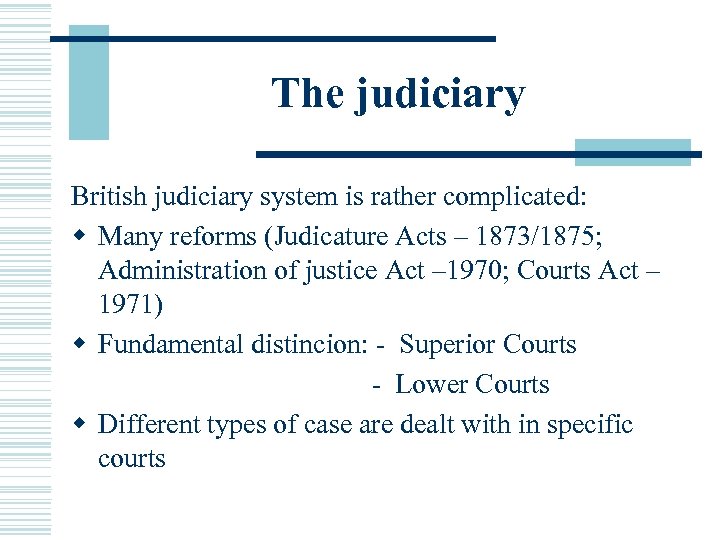 The judiciary British judiciary system is rather complicated: w Many reforms (Judicature Acts –