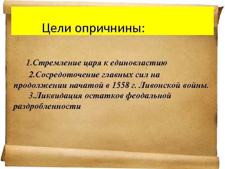 Цели опричнины: 1. Стремление царя к единовластию 2. Сосредоточение главных сил на продолжении начатой