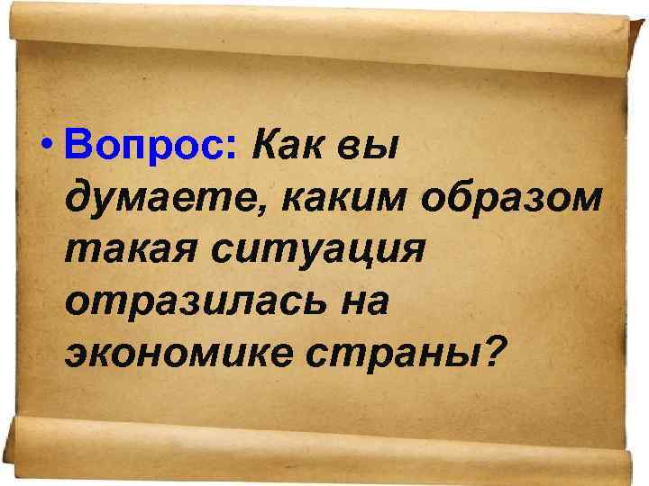 • Вопрос: Как вы думаете, каким образом такая ситуация отразилась на экономике страны?