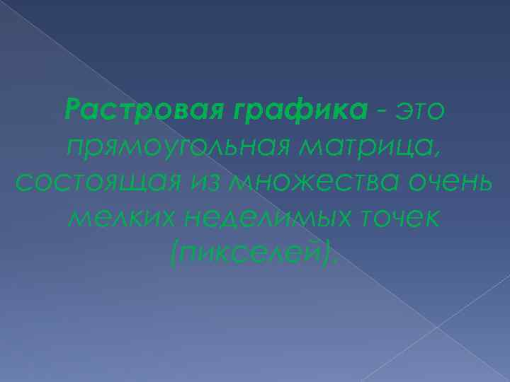 Растровая графика - это прямоугольная матрица, состоящая из множества очень мелких неделимых точек (пикселей).