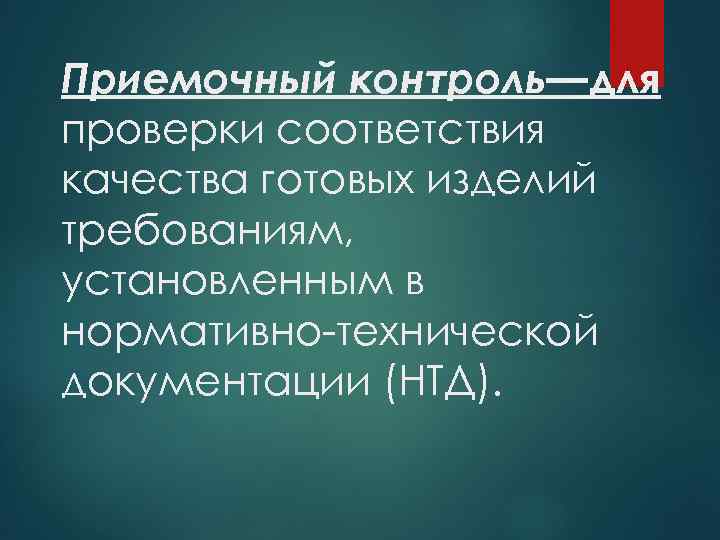 Приемочный контроль—для проверки соответствия качества готовых изделий требованиям, установленным в нормативно-технической документации (НТД). 