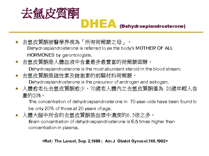 去氫皮質酮 DHEA (Dehydroepiandrosterone) 去氫皮質酮被醫學界視為「所有荷爾蒙之母」。 Dehydroepiandrosterone is referred to as the body’s MOTHER OF ALL