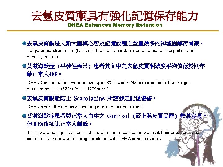 去氫皮質酮具有強化記憶保存能力 DHEA Enhances Memory Retention 去氫皮質酮是人類大腦與心智及記憶攸關之含量最多的神經固醇荷爾蒙。 Dehydroepiandrosterone (DHEA) is the most abundant neurosteroid for