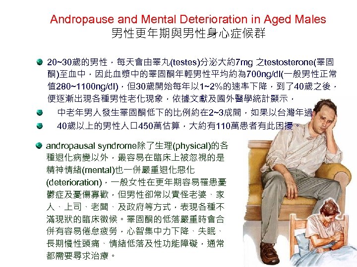 Andropause and Mental Deterioration in Aged Males 男性更年期與男性身心症候群 20~30歲的男性，每天會由睪丸(testes)分泌大約7 mg 之testosterone(睪固 酮)至血中，因此血漿中的睪固酮年輕男性平均約為 700 ng/dl(一般男性正常