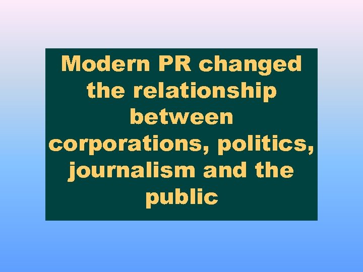 Modern PR changed the relationship between corporations, politics, journalism and the public 