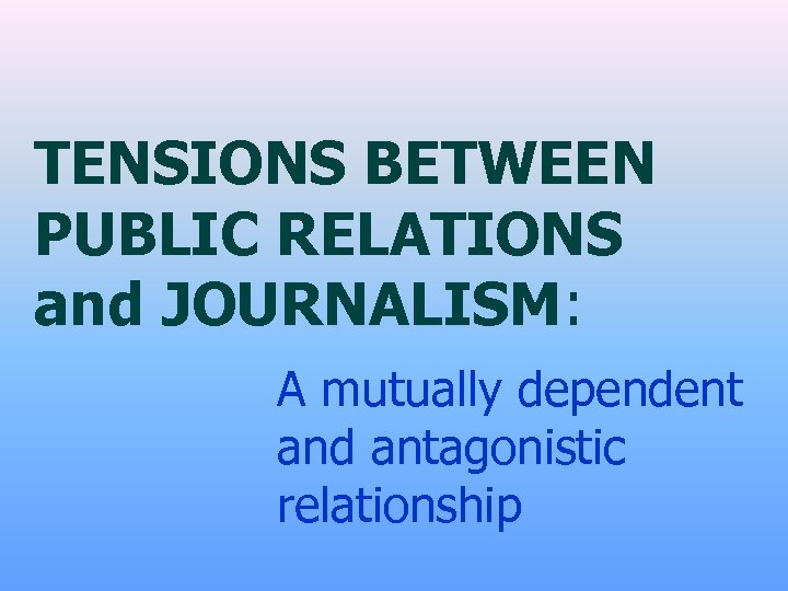 TENSIONS BETWEEN PUBLIC RELATIONS and JOURNALISM: A mutually dependent and antagonistic relationship 