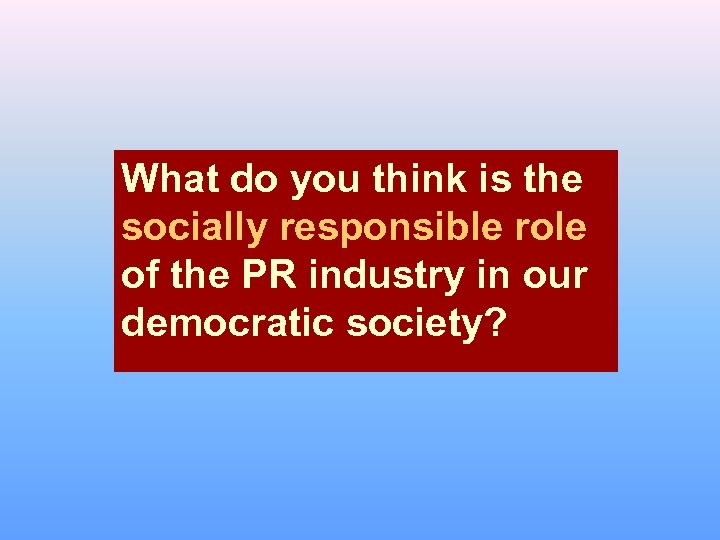 What do you think is the socially responsible role of the PR industry in