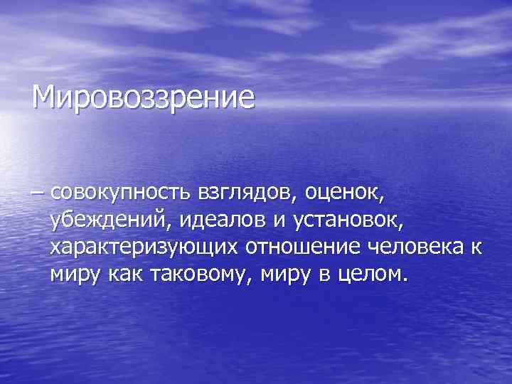 Мировоззрение – совокупность взглядов, оценок, убеждений, идеалов и установок, характеризующих отношение человека к миру