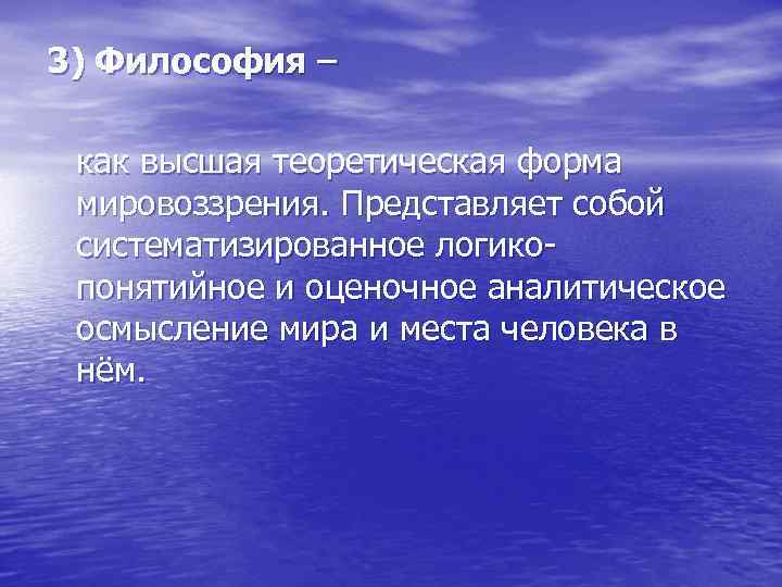 3) Философия – как высшая теоретическая форма мировоззрения. Представляет собой систематизированное логикопонятийное и оценочное