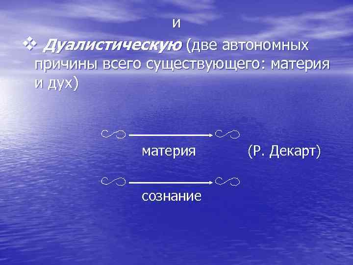 и v Дуалистическую (две автономных причины всего существующего: материя и дух) материя сознание (Р.