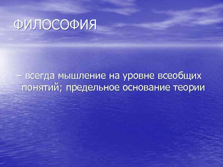 ФИЛОСОФИЯ – всегда мышление на уровне всеобщих понятий; предельное основание теории 