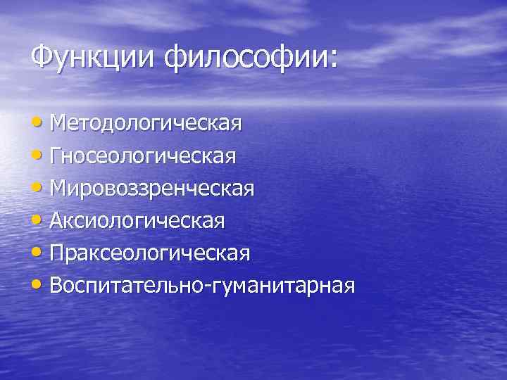 Функции философии: • Методологическая • Гносеологическая • Мировоззренческая • Аксиологическая • Праксеологическая • Воспитательно-гуманитарная