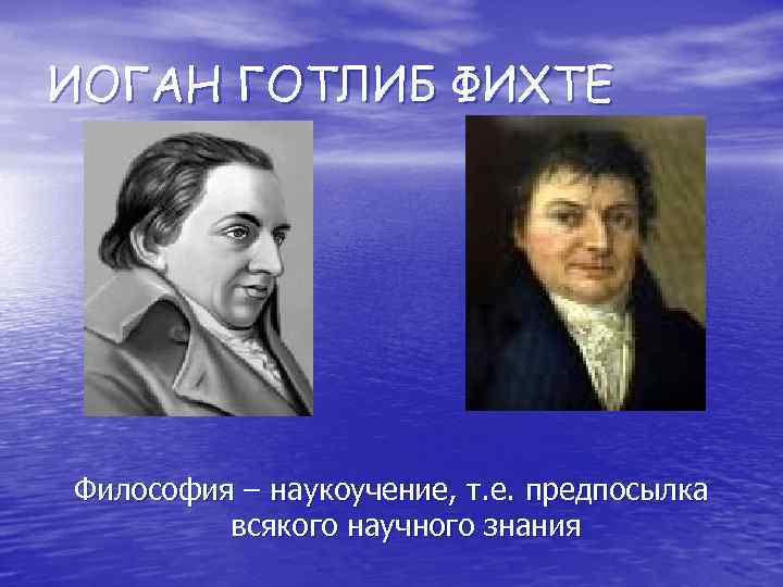 ИОГАН ГОТЛИБ ФИХТЕ Философия – наукоучение, т. е. предпосылка всякого научного знания 