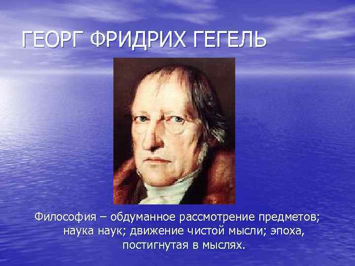 ГЕОРГ ФРИДРИХ ГЕГЕЛЬ Философия – обдуманное рассмотрение предметов; наука наук; движение чистой мысли; эпоха,