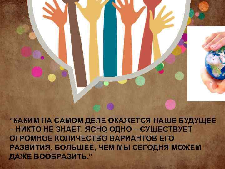 “КАКИМ НА САМОМ ДЕЛЕ ОКАЖЕТСЯ НАШЕ БУДУЩЕЕ – НИКТО НЕ ЗНАЕТ. ЯСНО ОДНО –