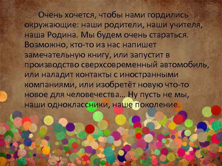 Очень хочется, чтобы нами гордились окружающие: наши родители, наши учителя, наша Родина. Мы будем