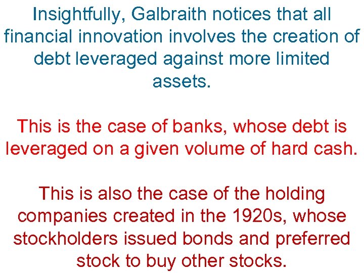 Insightfully, Galbraith notices that all financial innovation involves the creation of debt leveraged against