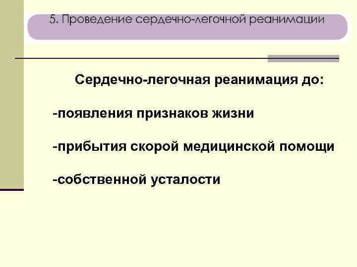 Сердечно-легочная реанимация до: -появления признаков жизни -прибытия скорой медицинской помощи -собственной усталости 