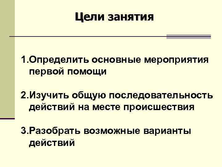 Цели занятия 1. Определить основные мероприятия первой помощи 2. Изучить общую последовательность действий на