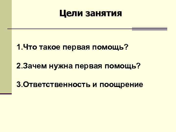 Цели занятия 1. Что такое первая помощь? 2. Зачем нужна первая помощь? 3. Ответственность