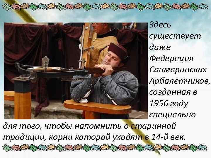 Здесь существует даже Федерация Санмаринских Арбалетчиков, созданная в 1956 году специально для того, чтобы