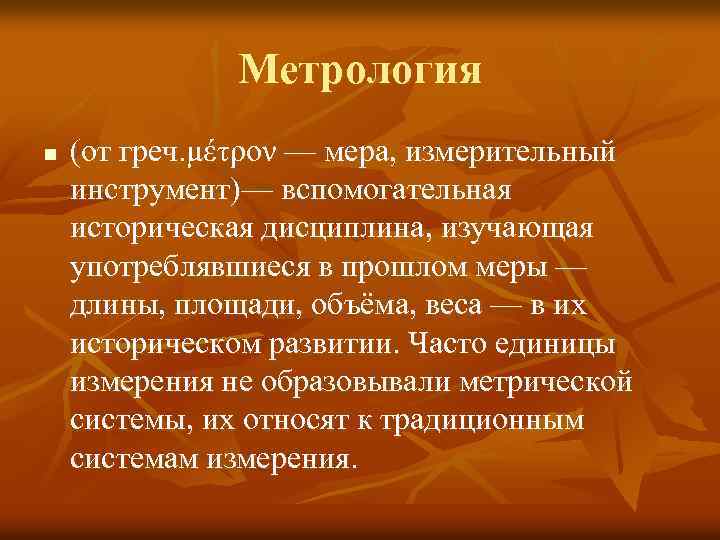 Метрология n (от греч. μέτρον — мера, измерительный инструмент)— вспомогательная историческая дисциплина, изучающая употреблявшиеся