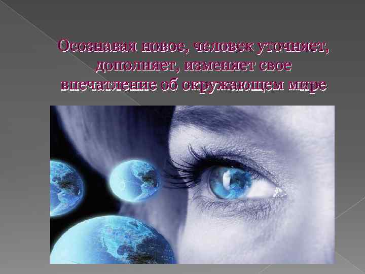 Осознавая новое, человек уточняет, дополняет, изменяет свое впечатление об окружающем мире 