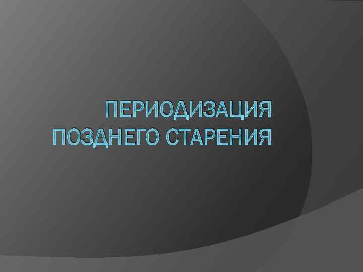 ПЕРИОДИЗАЦИЯ ПОЗДНЕГО СТАРЕНИЯ 
