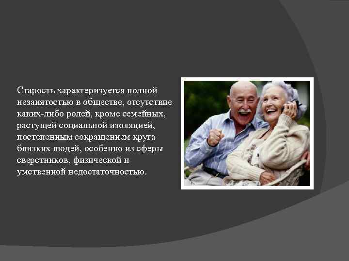 Старость характеризуется полной незанятостью в обществе, отсутствие каких-либо ролей, кроме семейных, растущей социальной изоляцией,
