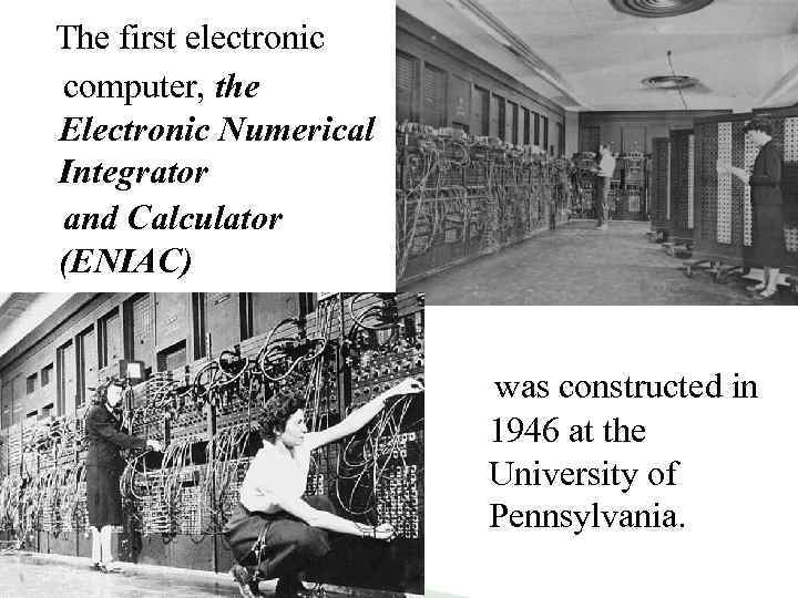 The first electronic computer, the Electronic Numerical Integrator and Calculator (ENIAC) was constructed in