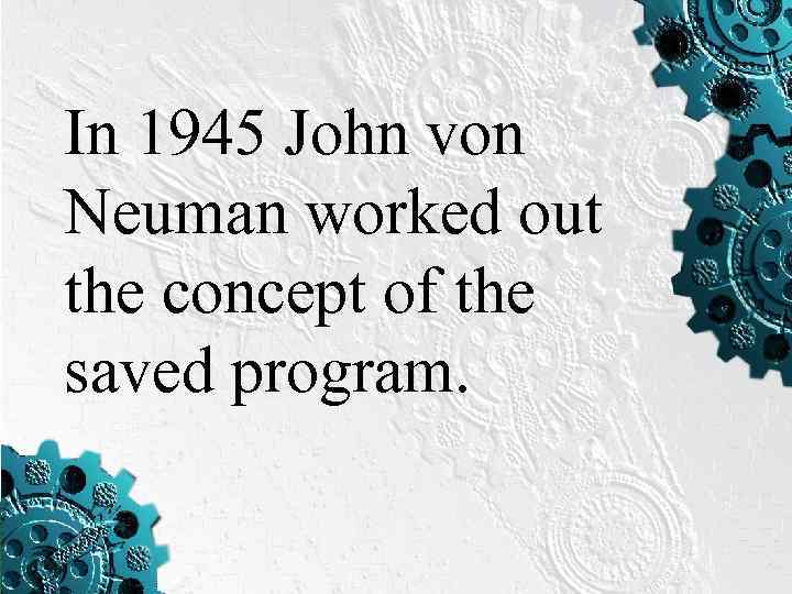 In 1945 John von Neuman worked out the concept of the saved program. 