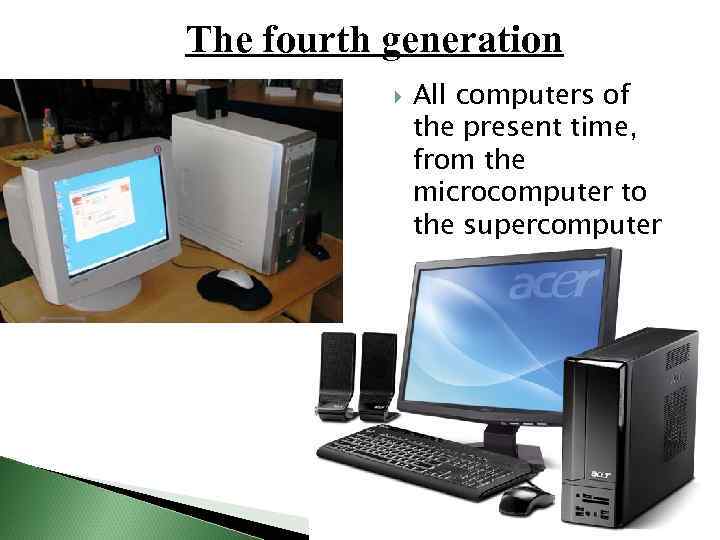 The fourth generation All computers of the present time, from the microcomputer to the