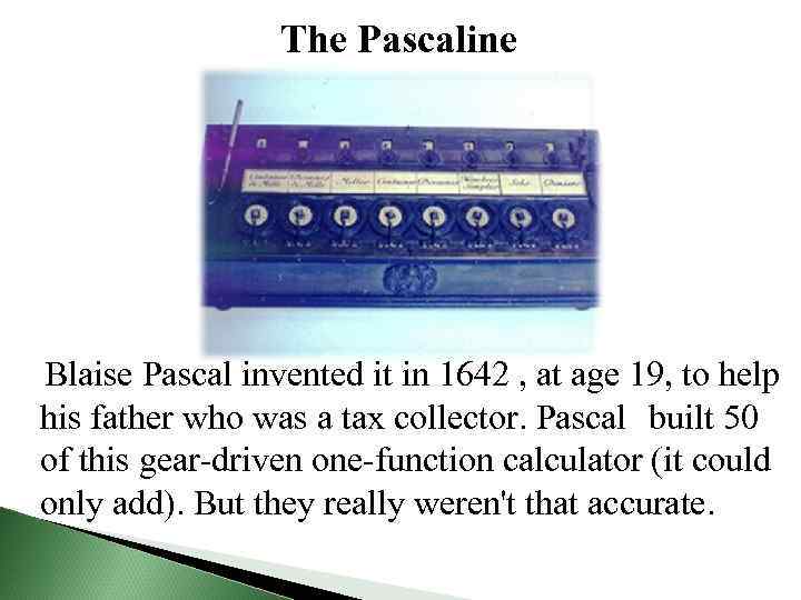 The Pascaline Blaise Pascal invented it in 1642 , at age 19, to help