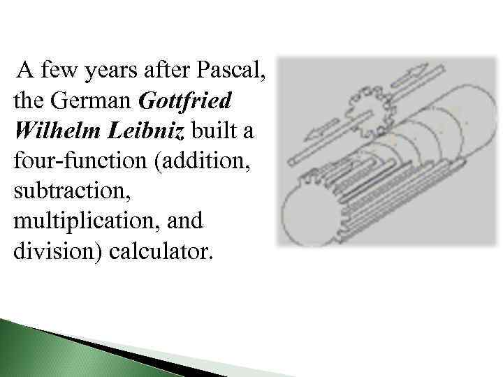 A few years after Pascal, the German Gottfried Wilhelm Leibniz built a four-function (addition,