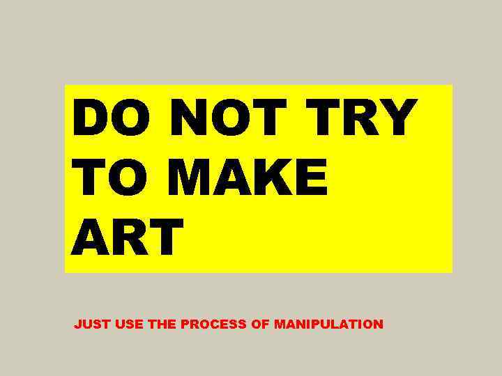 DO NOT TRY TO MAKE ART JUST USE THE PROCESS OF MANIPULATION 