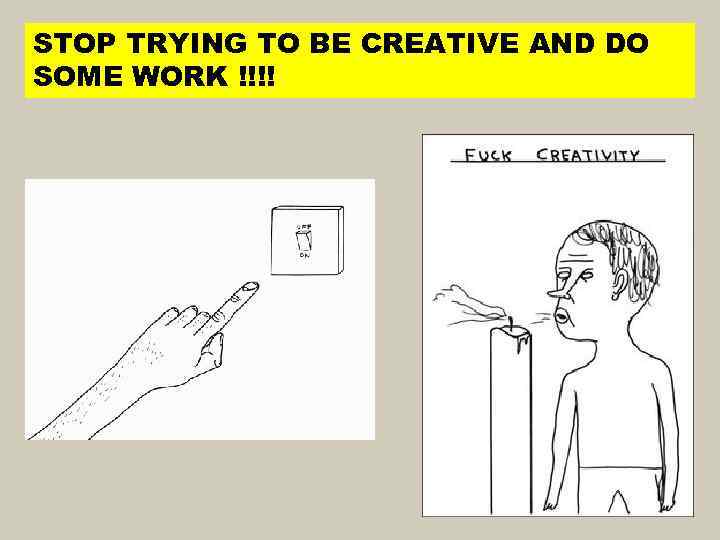 STOP TRYING TO BE CREATIVE AND DO SOME WORK !!!! 