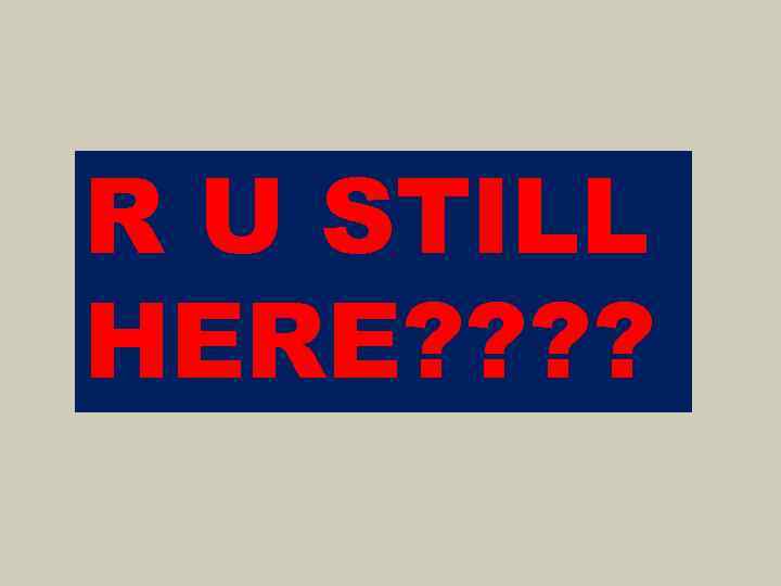 R U STILL HERE? ? 