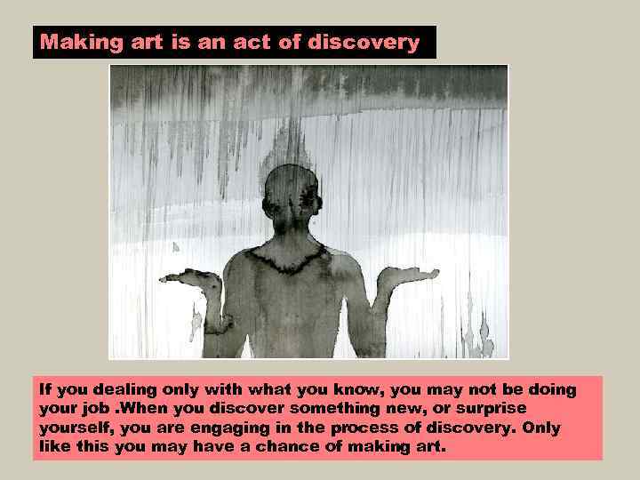 Making art is an act of discovery If you dealing only with what you