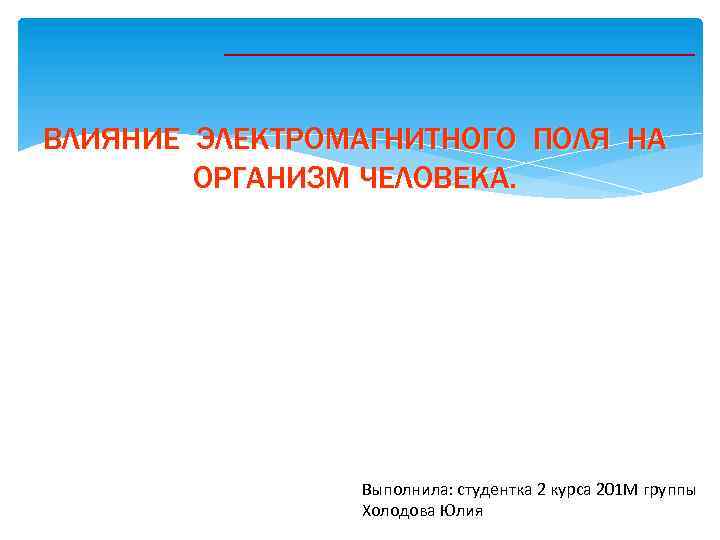 ВЛИЯНИЕ ЭЛЕКТРОМАГНИТНОГО ПОЛЯ НА ОРГАНИЗМ ЧЕЛОВЕКА. Выполнила: студентка 2 курса 201 М группы Холодова