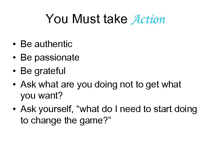 You Must take Action • • Be authentic Be passionate Be grateful Ask what