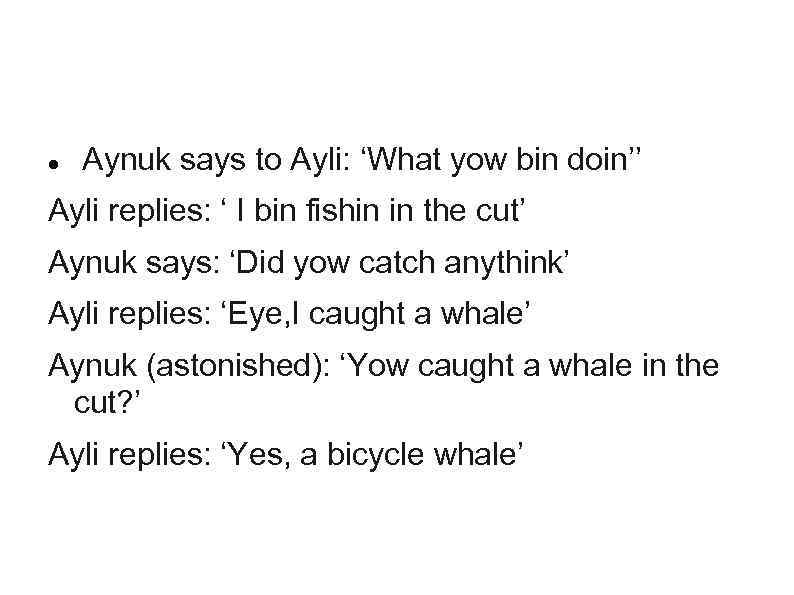  Aynuk says to Ayli: ‘What yow bin doin’’ Ayli replies: ‘ I bin
