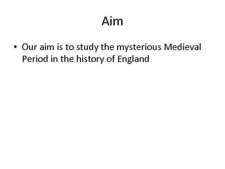 Aim • Our aim is to study the mysterious Medieval Period in the history