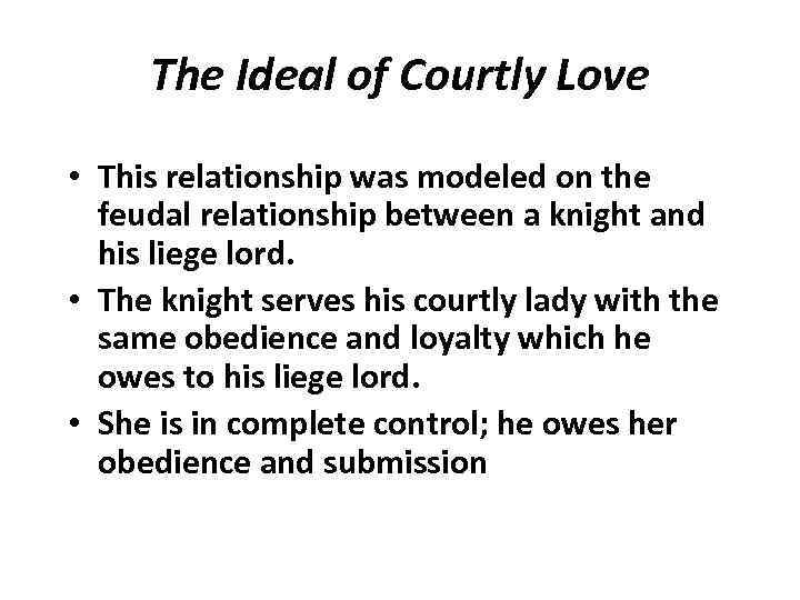 The Ideal of Courtly Love • This relationship was modeled on the feudal relationship