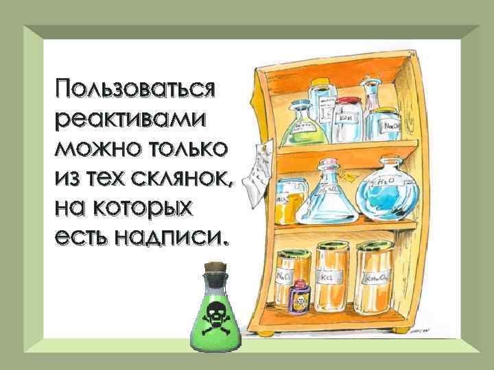 Пользоваться реактивами можно только из тех склянок, на которых есть надписи. 